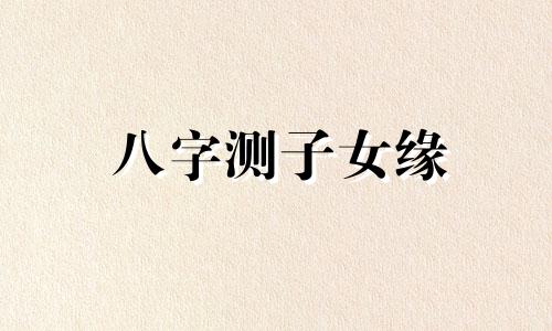 八字测子女缘 免费 八字看子女缘有无子嗣