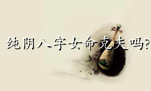 纯阴八字女命克夫吗? 纯阴八字女命怎么破