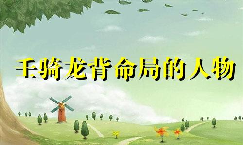 壬骑龙背命局的人物 壬骑龙背是好命吗