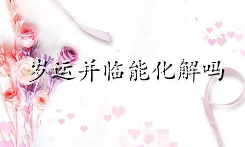 岁运并临能化解吗 岁运并临是好还是不好