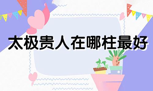 太极贵人在哪柱最好 福星贵人在哪柱最好