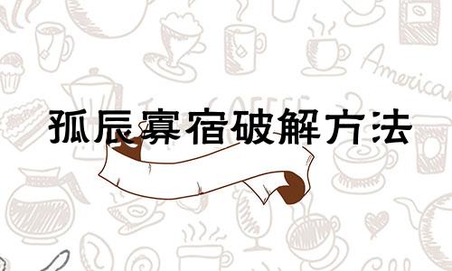 孤辰寡宿破解方法 孤辰寡宿破解法