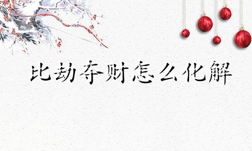 比劫夺财怎么化解 什么叫比劫夺财