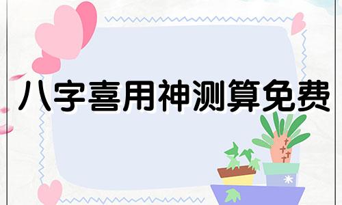八字喜用神测算免费 八字喜用神测算方法