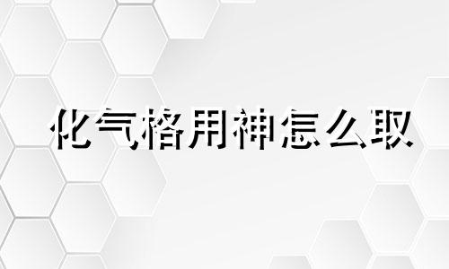 化气格用神怎么取 化气格化神太旺