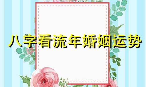 八字看流年婚姻运势 八字看流年婚姻准不准