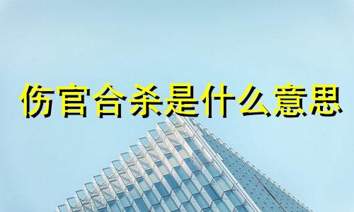 伤官合杀是什么意思 伤官合杀的性格特征