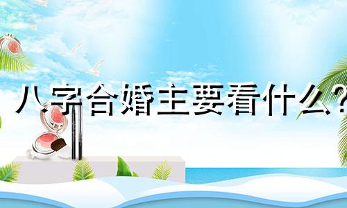 八字合婚主要看什么? 八字合婚主要看哪些