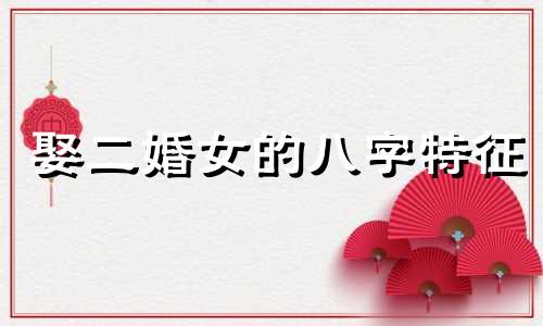 娶二婚女的八字特征 二婚嫁得好的女性八字