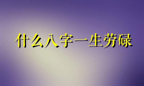 什么八字一生劳碌 一生劳碌命是啥意思