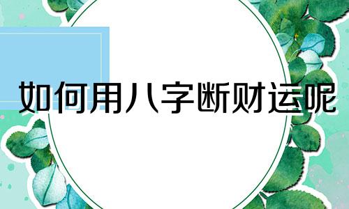 如何用八字断财运呢 八字断财运的预测技巧(重点篇)