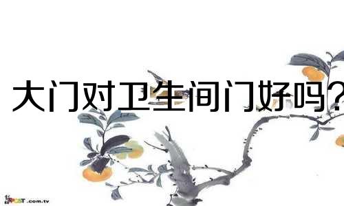 大门对卫生间门好吗? 大门对卫生间门有什么不好
