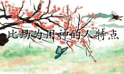 比劫为用神的人特点 比劫为用神的表现