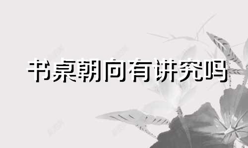书桌朝向有讲究吗 书桌的摆放朝向
