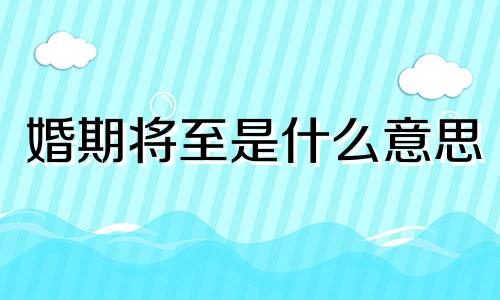 婚期将至是什么意思 婚期将近啥意思