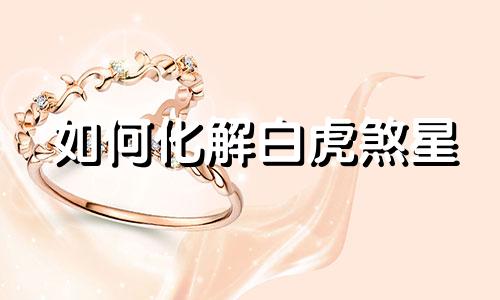 如何化解白虎煞星 如何化解白虎煞星煞