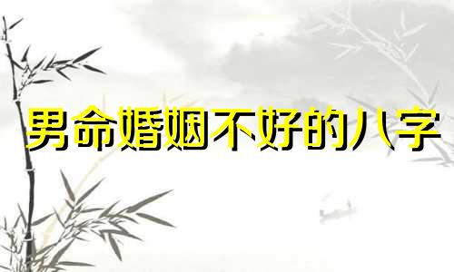 男命婚姻不好的八字 男命婚姻不顺的标志