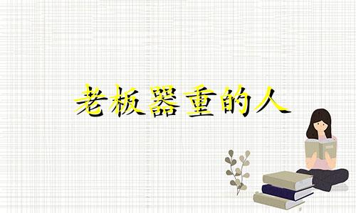 老板器重的人 老板器重你应该怎么办