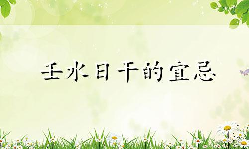 壬水日干的宜忌 壬水日主八字命例集