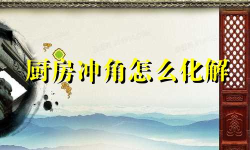 厨房冲角怎么化解 厨房在兑卦上怎么化解