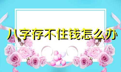 八字存不住钱怎么办 命理存不住钱怎么办