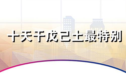 十天干戊己土最特别 十天干配对篇之戊土