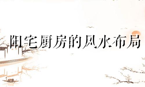 阳宅厨房的风水布局 阳宅厨房最吉的方位