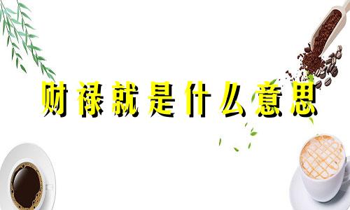 财禄就是什么意思 财禄之命