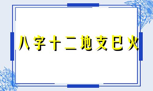 八字十二地支巳火 巳火意象地支巳火的类象解读