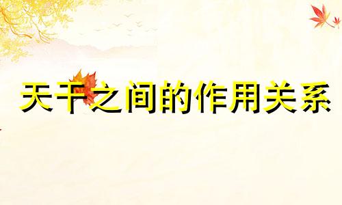 天干之间的作用关系 天干与天干的作用关系表