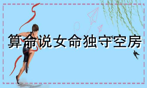 算命说女命独守空房 常年独守空房的女人