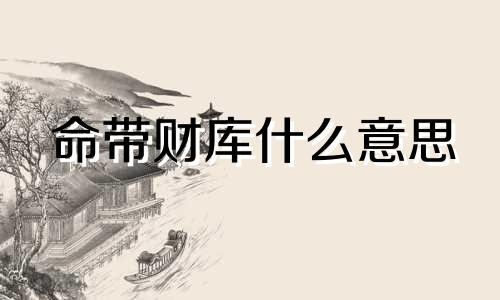命带财库什么意思 命带财库的巨富八字