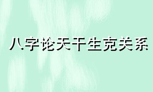 八字论天干生克关系 天干生克制化图解