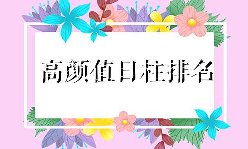 高颜值日柱排名 颜值最高的日柱