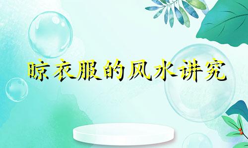 晾衣服的风水讲究 晾衣服风水禁忌