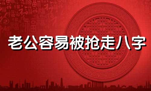 老公容易被抢走八字 什么八字抢别人老公