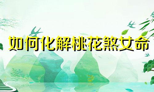 如何化解桃花煞女命 怎样化解桃花煞