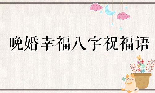 晚婚幸福八字祝福语 晚婚幸福的八字