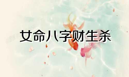 女命八字财生杀 女命中什么是财生杀