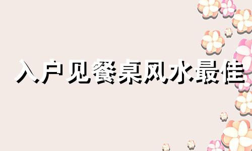 入户见餐桌风水最佳 入户门三见三不见