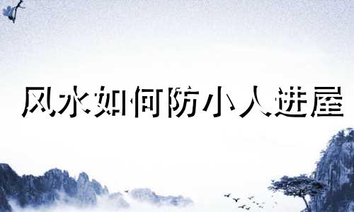 风水如何防小人进屋 风水上如何防小人