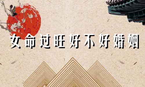 女命过旺好不好婚姻 女命八字过旺