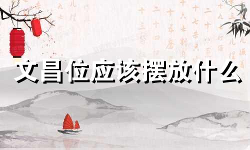 文昌位应该摆放什么 文昌位放置什么东西