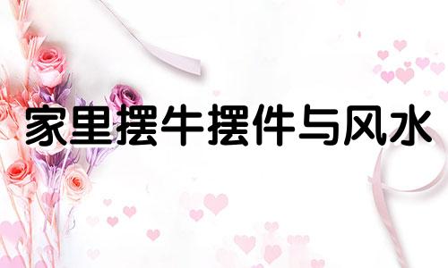 家里摆牛摆件与风水 家中摆牛有什么讲究