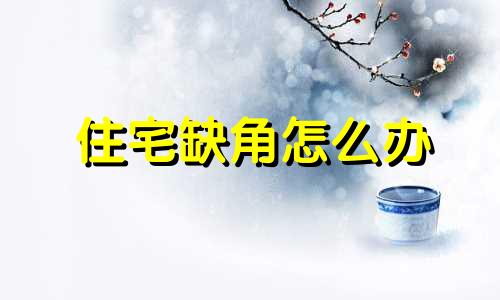 住宅缺角怎么办 什么叫住宅缺角