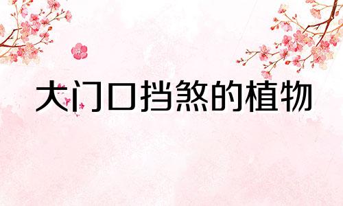 大门口挡煞的植物 门口挡煞什么植物最好