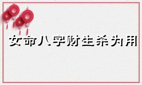 女命八字财生杀为用 女命财生杀什么意思