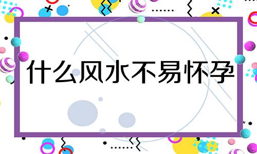 什么风水不易怀孕 不利怀孕的风水