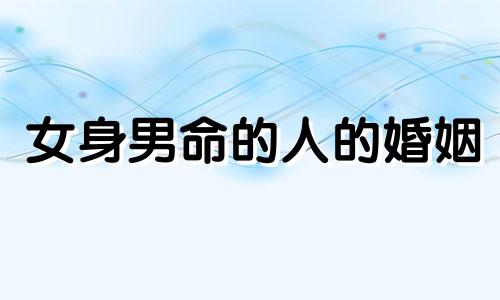 女身男命的人的婚姻 女身男命是好是坏