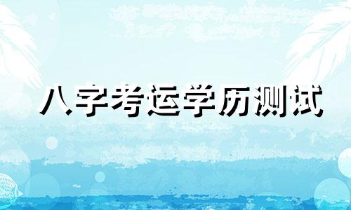 八字考运学历测试 八字考运怎么看